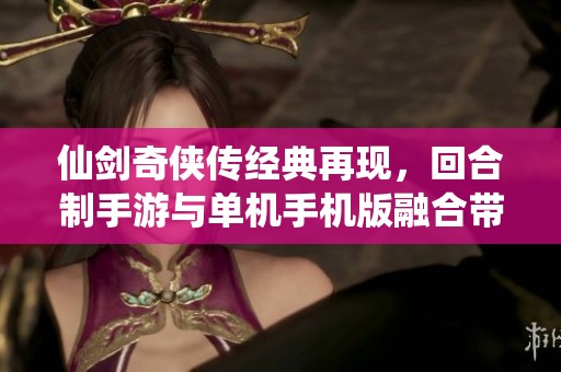 仙剑奇侠传经典再现，回合制手游与单机手机版融合带来全新体验