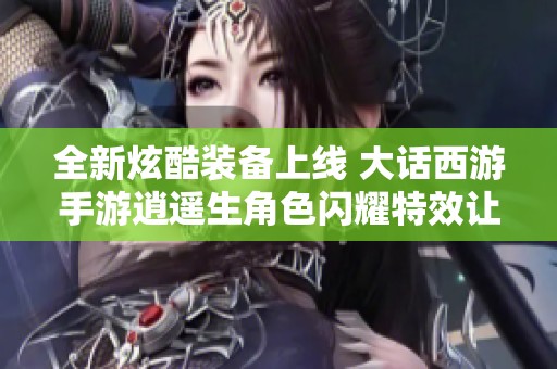 全新炫酷装备上线 大话西游手游逍遥生角色闪耀特效让人惊叹