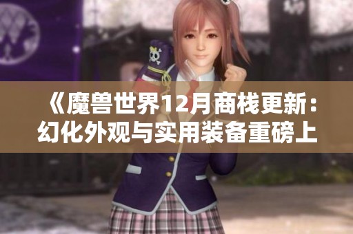 《魔兽世界12月商栈更新：幻化外观与实用装备重磅上线》