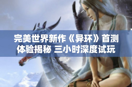 完美世界新作《异环》首测体验揭秘 三小时深度试玩报告