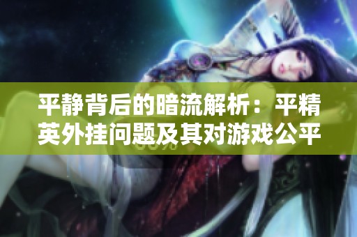 平静背后的暗流解析：平精英外挂问题及其对游戏公平性的影响