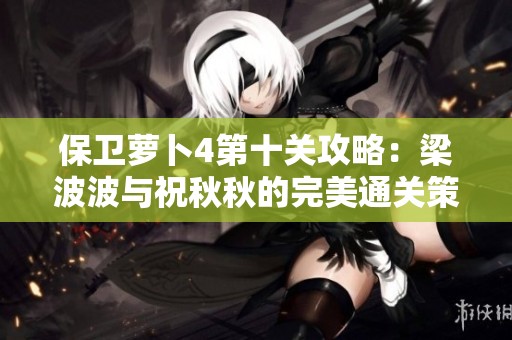 保卫萝卜4第十关攻略：梁波波与祝秋秋的完美通关策略分享
