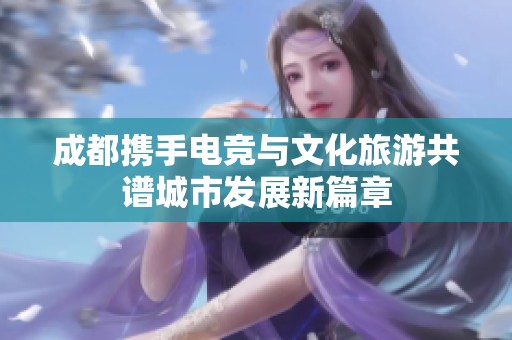 成都携手电竞与文化旅游共谱城市发展新篇章