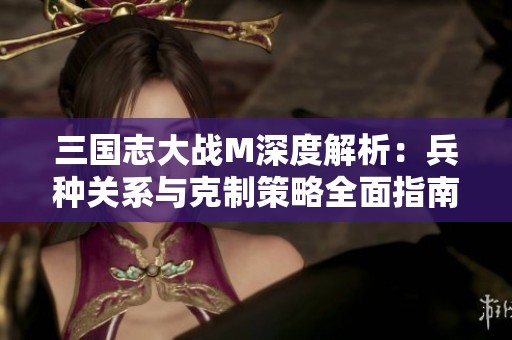 三国志大战M深度解析：兵种关系与克制策略全面指南