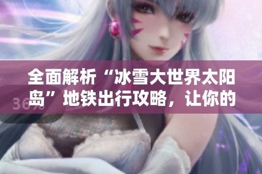 全面解析“冰雪大世界太阳岛”地铁出行攻略，让你的旅程更加顺畅