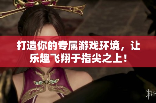 打造你的专属游戏环境，让乐趣飞翔于指尖之上！