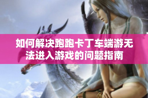如何解决跑跑卡丁车端游无法进入游戏的问题指南