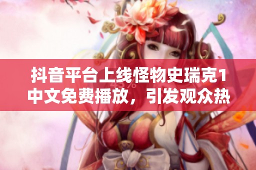 抖音平台上线怪物史瑞克1中文免费播放，引发观众热潮