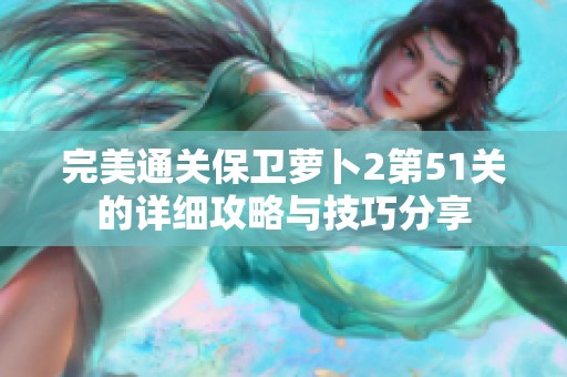 完美通关保卫萝卜2第51关的详细攻略与技巧分享