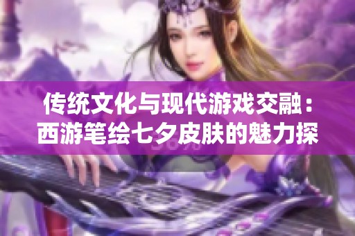 传统文化与现代游戏交融：西游笔绘七夕皮肤的魅力探索