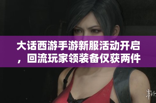 大话西游手游新服活动开启，回流玩家领装备仅获两件解析