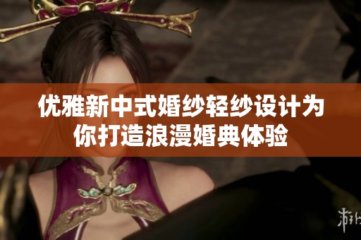 优雅新中式婚纱轻纱设计为你打造浪漫婚典体验