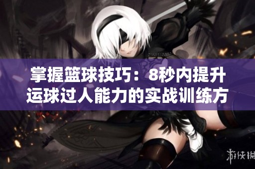 掌握篮球技巧：8秒内提升运球过人能力的实战训练方法