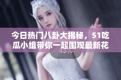 今日热门八卦大揭秘，51吃瓜小组带你一起围观最新花边新闻