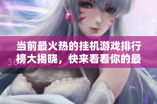 当前最火热的挂机游戏排行榜大揭晓，快来看看你的最爱！