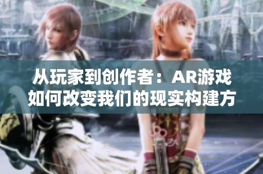 从玩家到创作者：AR游戏如何改变我们的现实构建方式