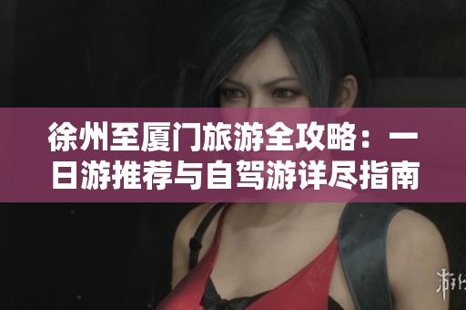 徐州至厦门旅游全攻略：一日游推荐与自驾游详尽指南分享