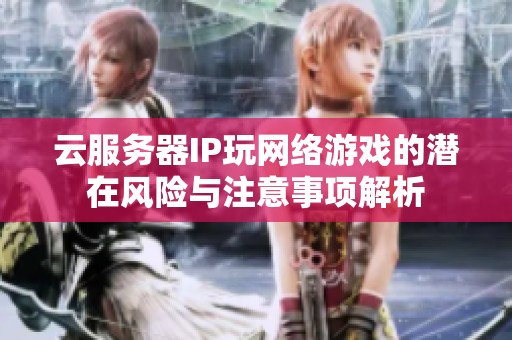 云服务器IP玩网络游戏的潜在风险与注意事项解析