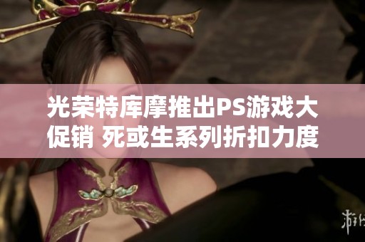 光荣特库摩推出PS游戏大促销 死或生系列折扣力度空前