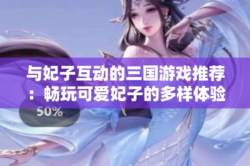 与妃子互动的三国游戏推荐：畅玩可爱妃子的多样体验与乐趣
