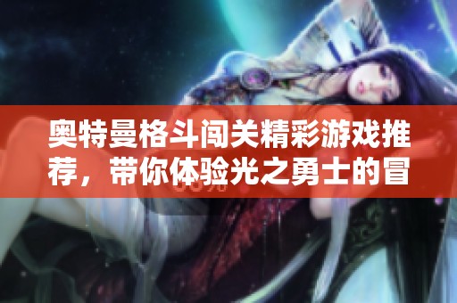 奥特曼格斗闯关精彩游戏推荐，带你体验光之勇士的冒险之旅