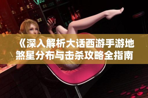 《深入解析大话西游手游地煞星分布与击杀攻略全指南》