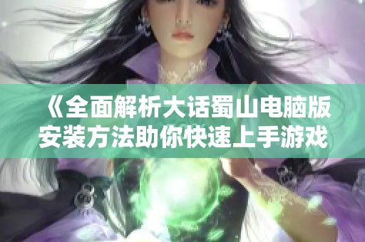 《全面解析大话蜀山电脑版安装方法助你快速上手游戏体验》