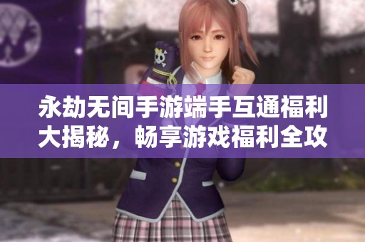 永劫无间手游端手互通福利大揭秘，畅享游戏福利全攻略