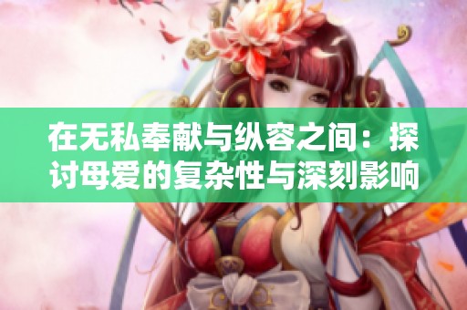 在无私奉献与纵容之间：探讨母爱的复杂性与深刻影响
