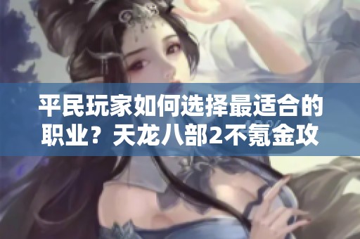 平民玩家如何选择最适合的职业？天龙八部2不氪金攻略解析