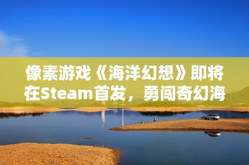 像素游戏《海洋幻想》即将在Steam首发，勇闯奇幻海洋世界等你来探险