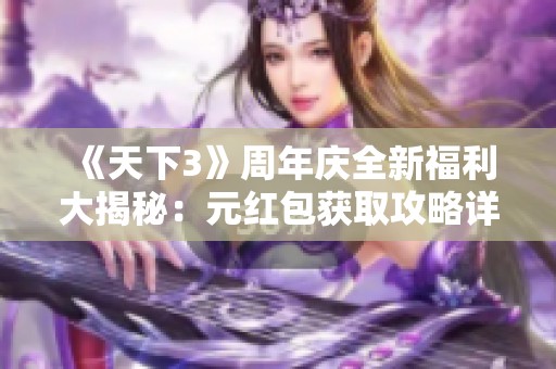 《天下3》周年庆全新福利大揭秘：元红包获取攻略详解