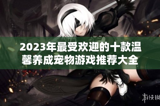 2023年最受欢迎的十款温馨养成宠物游戏推荐大全