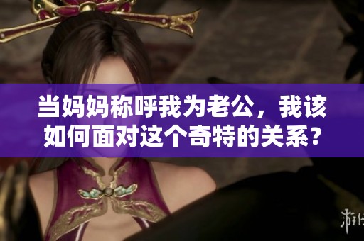 当妈妈称呼我为老公，我该如何面对这个奇特的关系？