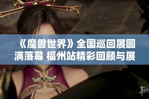 《魔兽世界》全国巡回展圆满落幕 福州站精彩回顾与展望