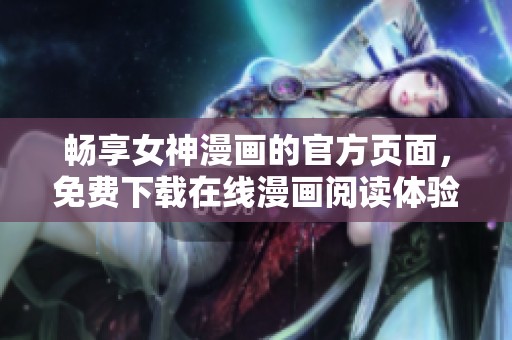 畅享女神漫画的官方页面，免费下载在线漫画阅读体验