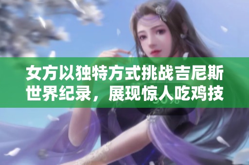 女方以独特方式挑战吉尼斯世界纪录，展现惊人吃鸡技巧！