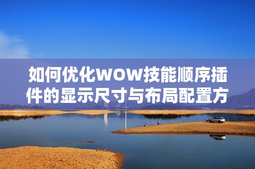 如何优化WOW技能顺序插件的显示尺寸与布局配置方法