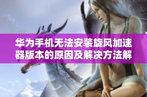 华为手机无法安装旋风加速器版本的原因及解决方法解析