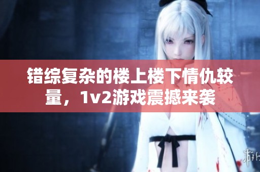 错综复杂的楼上楼下情仇较量，1v2游戏震撼来袭