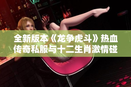 全新版本《龙争虎斗》热血传奇私服与十二生肖激情碰撞，狂欢来袭！