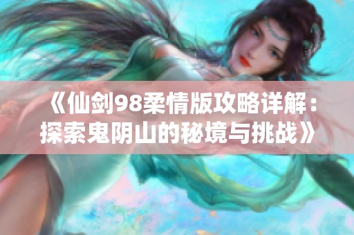 《仙剑98柔情版攻略详解：探索鬼阴山的秘境与挑战》