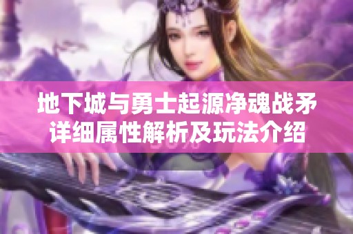 地下城与勇士起源净魂战矛详细属性解析及玩法介绍
