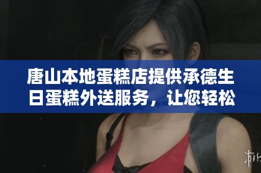 唐山本地蛋糕店提供承德生日蛋糕外送服务，让您轻松享受甜蜜时刻