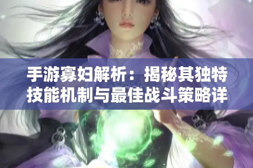 手游寡妇解析：揭秘其独特技能机制与最佳战斗策略详解