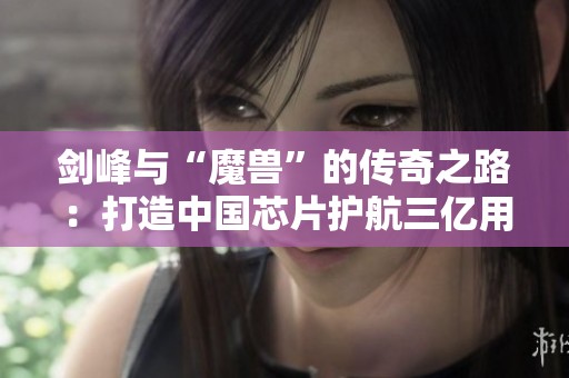 剑峰与“魔兽”的传奇之路：打造中国芯片护航三亿用户安全