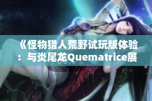 《怪物猎人荒野试玩版体验：与炎尾龙Quematrice展开激烈对战》