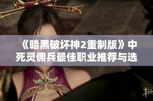 《暗黑破坏神2重制版》中死灵佣兵最佳职业推荐与选择分析