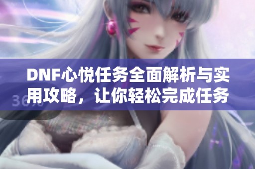 DNF心悦任务全面解析与实用攻略，让你轻松完成任务的技巧分享
