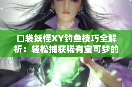 口袋妖怪XY钓鱼技巧全解析：轻松捕获稀有宝可梦的秘密方法